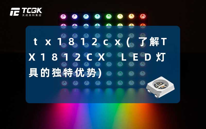 tx1812cx(了解TX1812CX LED灯具的独特优势)